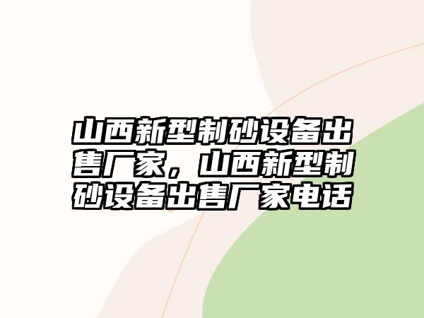 山西新型制砂設備出售廠家，山西新型制砂設備出售廠家電話