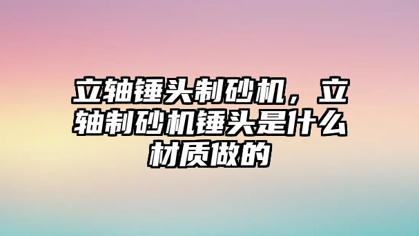 立軸錘頭制砂機，立軸制砂機錘頭是什么材質做的