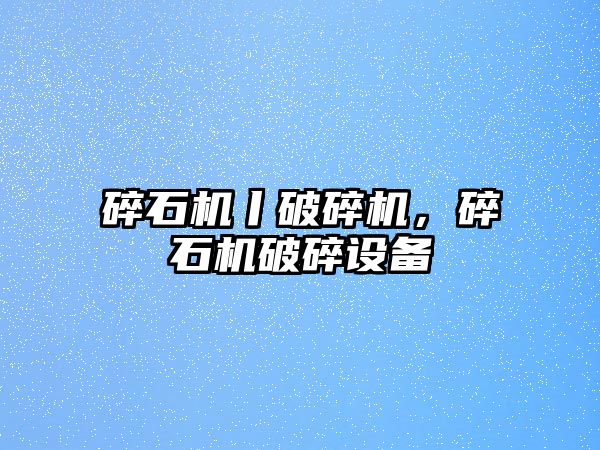 碎石機丨破碎機，碎石機破碎設備