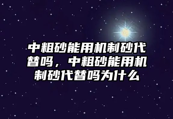 中粗砂能用機制砂代替嗎，中粗砂能用機制砂代替嗎為什么