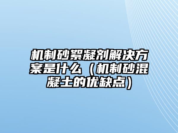 機制砂絮凝劑解決方案是什么（機制砂混凝土的優缺點）