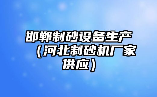 邯鄲制砂設備生產（河北制砂機廠家供應）