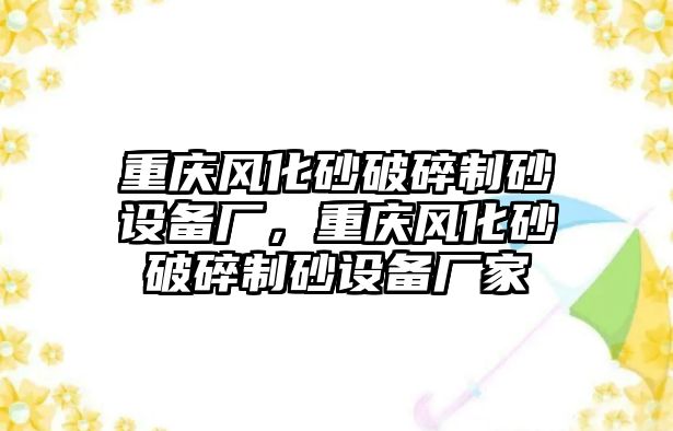 重慶風(fēng)化砂破碎制砂設(shè)備廠，重慶風(fēng)化砂破碎制砂設(shè)備廠家