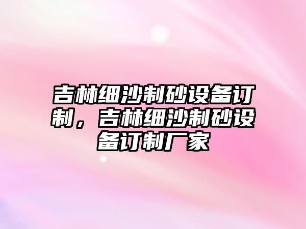 吉林細沙制砂設備訂制，吉林細沙制砂設備訂制廠家