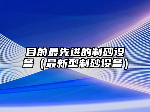 目前最先進的制砂設備（最新型制砂設備）