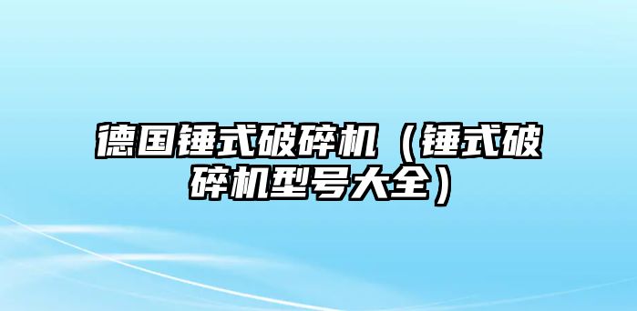 德國錘式破碎機（錘式破碎機型號大全）