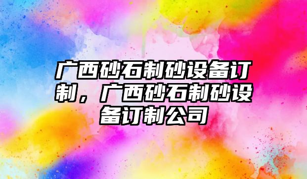 廣西砂石制砂設(shè)備訂制，廣西砂石制砂設(shè)備訂制公司