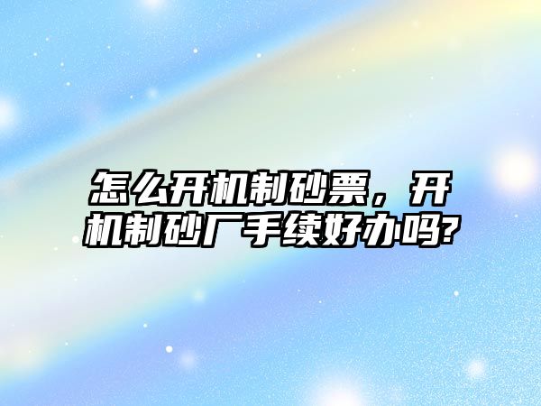 怎么開機制砂票，開機制砂廠手續好辦嗎?