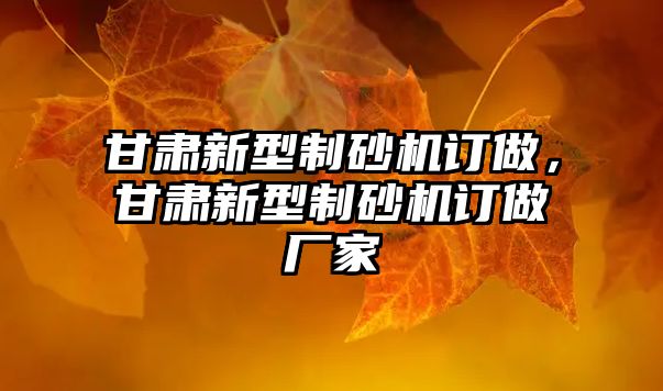 甘肅新型制砂機(jī)訂做，甘肅新型制砂機(jī)訂做廠家