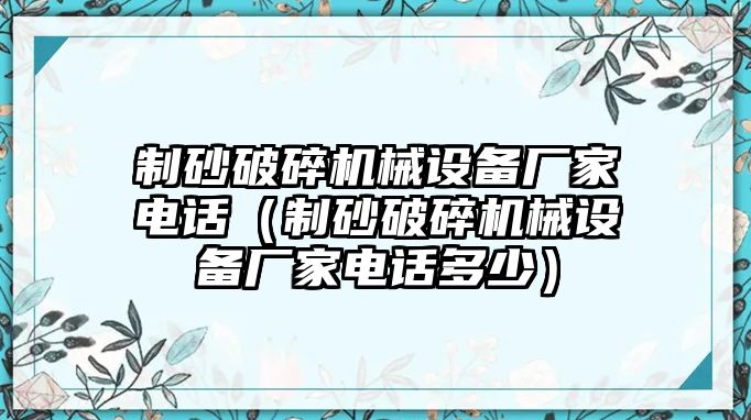 制砂破碎機械設備廠家電話（制砂破碎機械設備廠家電話多少）