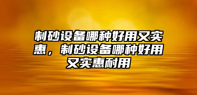 制砂設(shè)備哪種好用又實(shí)惠，制砂設(shè)備哪種好用又實(shí)惠耐用