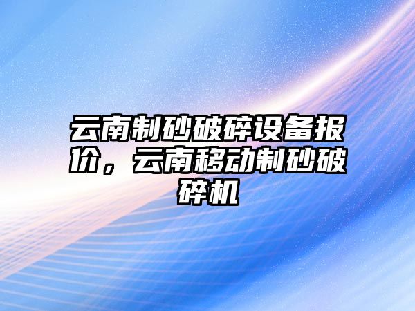 云南制砂破碎設備報價，云南移動制砂破碎機