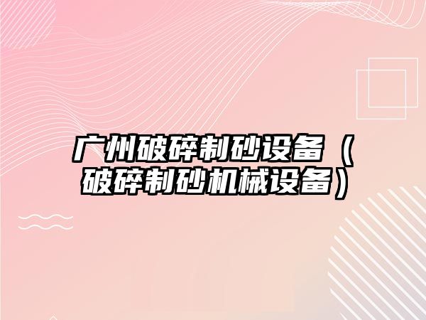 廣州破碎制砂設備（破碎制砂機械設備）