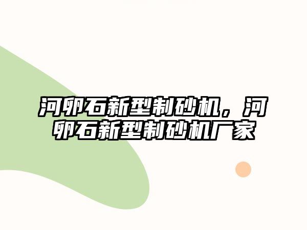 河卵石新型制砂機，河卵石新型制砂機廠家