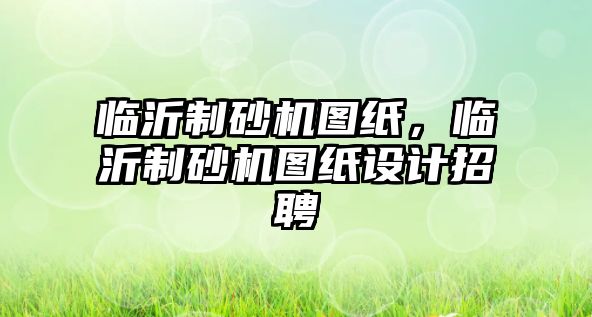 臨沂制砂機圖紙，臨沂制砂機圖紙設計招聘