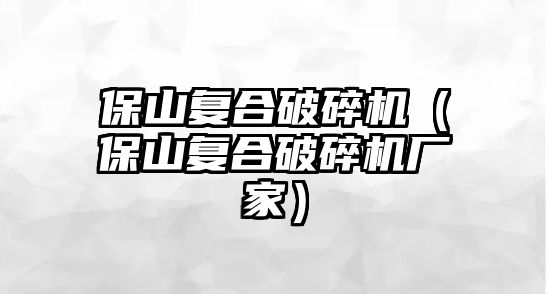 保山復(fù)合破碎機(jī)（保山復(fù)合破碎機(jī)廠家）