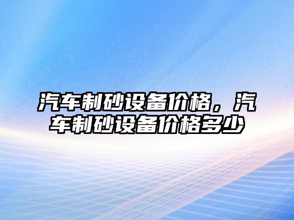 汽車制砂設備價格，汽車制砂設備價格多少