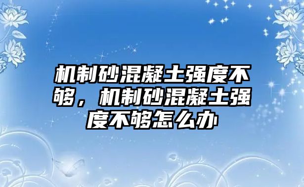 機制砂混凝土強度不夠，機制砂混凝土強度不夠怎么辦