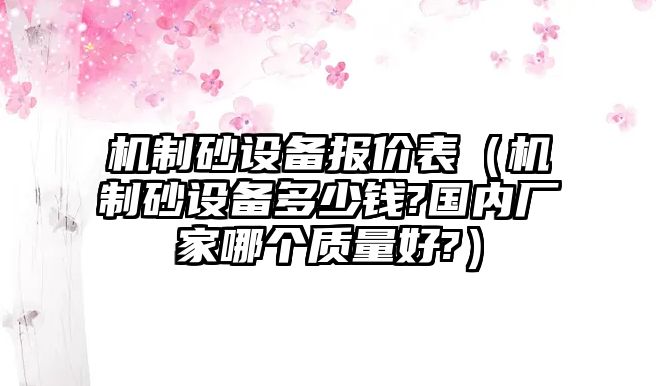 機(jī)制砂設(shè)備報(bào)價(jià)表（機(jī)制砂設(shè)備多少錢?國(guó)內(nèi)廠家哪個(gè)質(zhì)量好?）