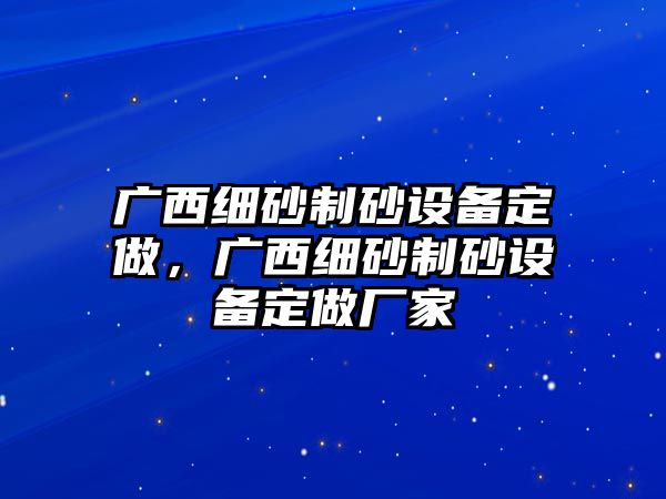 廣西細砂制砂設備定做，廣西細砂制砂設備定做廠家