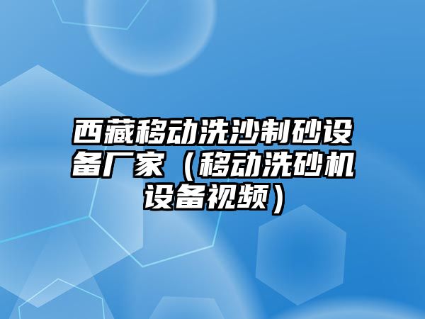 西藏移動洗沙制砂設備廠家（移動洗砂機設備視頻）