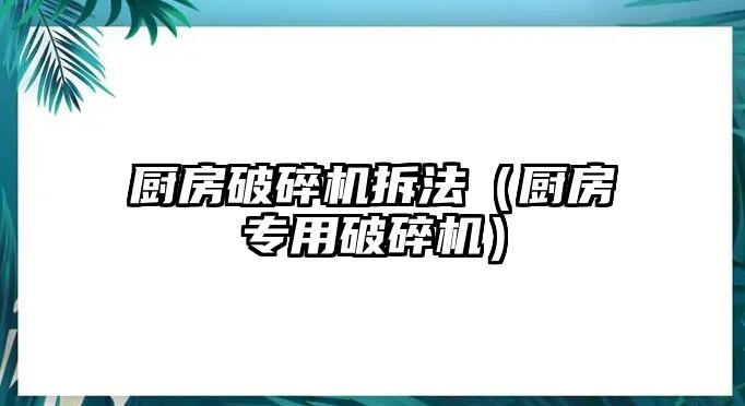 廚房破碎機拆法（廚房專用破碎機）