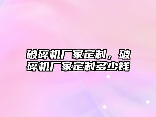 破碎機廠家定制，破碎機廠家定制多少錢