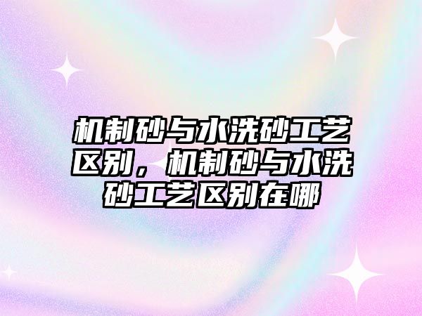 機制砂與水洗砂工藝區別，機制砂與水洗砂工藝區別在哪