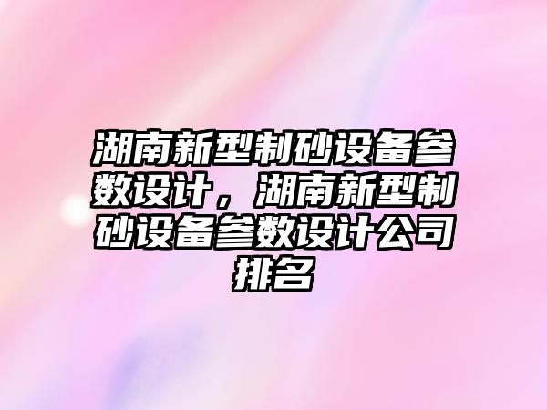 湖南新型制砂設備參數設計，湖南新型制砂設備參數設計公司排名