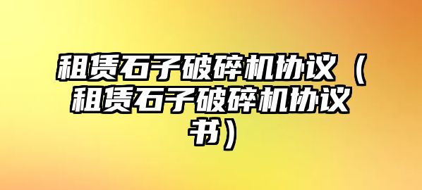 租賃石子破碎機(jī)協(xié)議（租賃石子破碎機(jī)協(xié)議書(shū)）