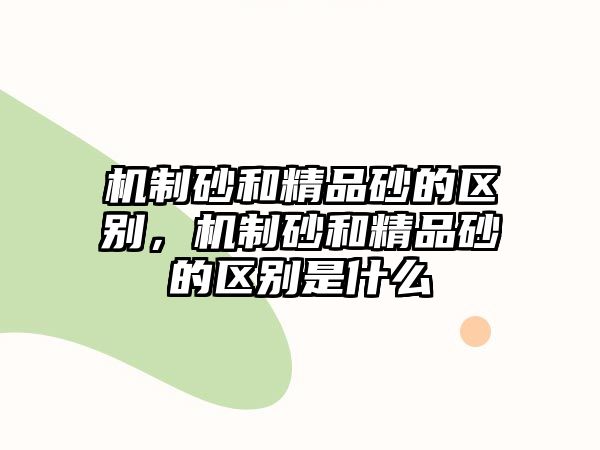 機制砂和精品砂的區(qū)別，機制砂和精品砂的區(qū)別是什么