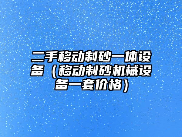 二手移動制砂一體設備（移動制砂機械設備一套價格）