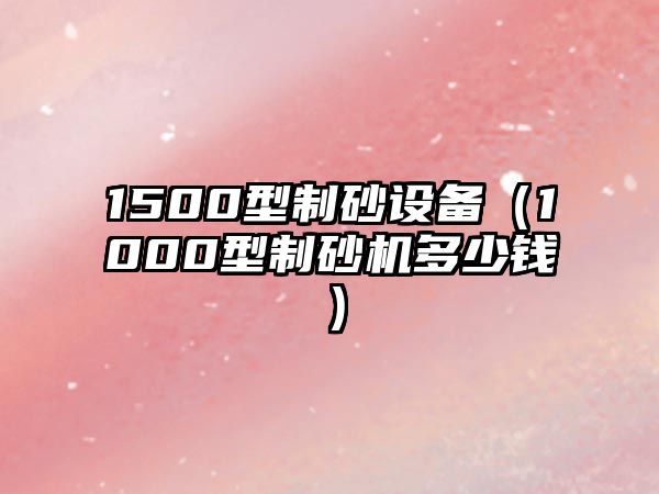 1500型制砂設(shè)備（1000型制砂機(jī)多少錢）