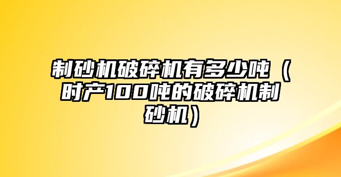 制砂機破碎機有多少噸（時產100噸的破碎機制砂機）