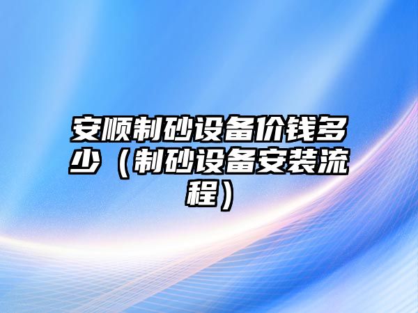 安順制砂設備價錢多少（制砂設備安裝流程）