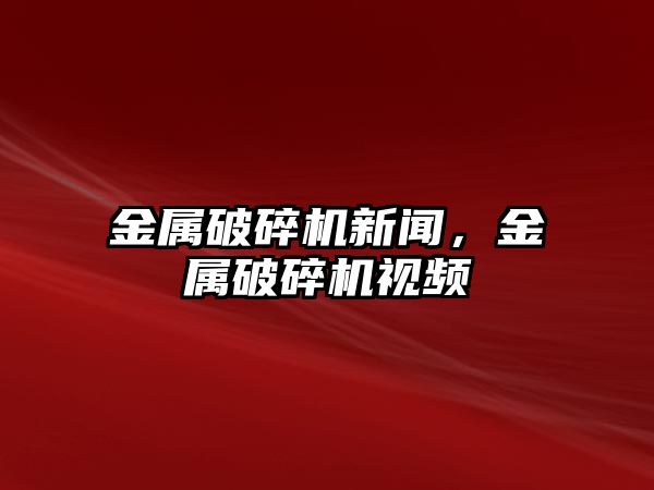 金屬破碎機新聞，金屬破碎機視頻