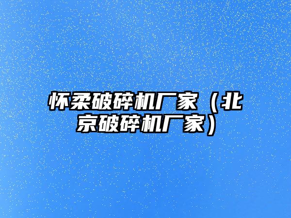 懷柔破碎機廠家（北京破碎機廠家）