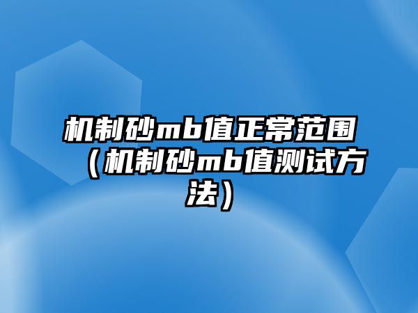 機制砂mb值正常范圍（機制砂mb值測試方法）