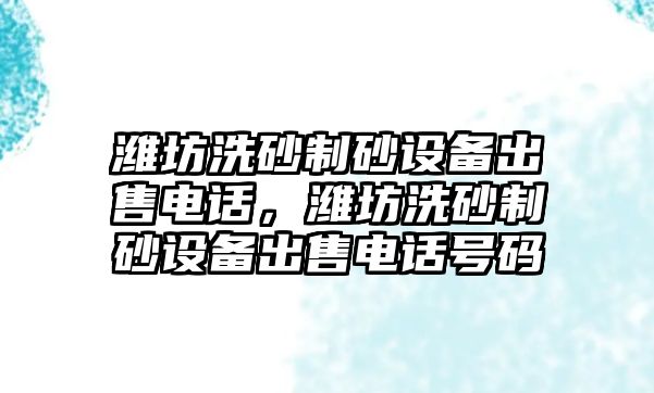 濰坊洗砂制砂設備出售電話，濰坊洗砂制砂設備出售電話號碼