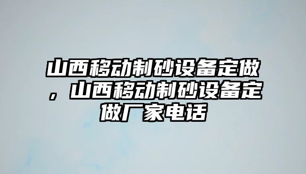 山西移動制砂設備定做，山西移動制砂設備定做廠家電話