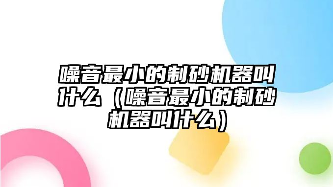 噪音最小的制砂機(jī)器叫什么（噪音最小的制砂機(jī)器叫什么）