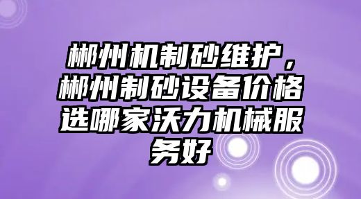 郴州機制砂維護，郴州制砂設備價格選哪家沃力機械服務好