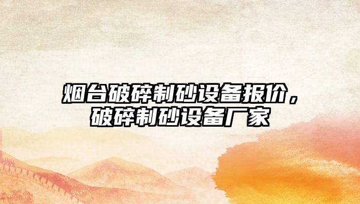 煙臺破碎制砂設(shè)備報(bào)價(jià)，破碎制砂設(shè)備廠家