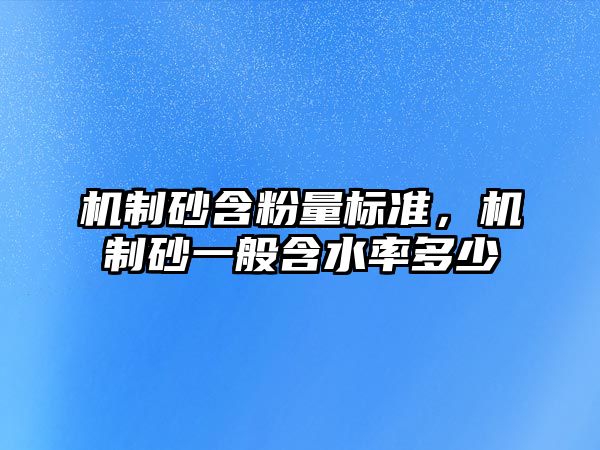 機(jī)制砂含粉量標(biāo)準(zhǔn)，機(jī)制砂一般含水率多少