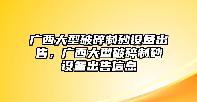 廣西大型破碎制砂設備出售，廣西大型破碎制砂設備出售信息