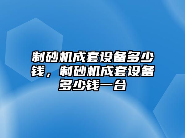 制砂機成套設備多少錢，制砂機成套設備多少錢一臺