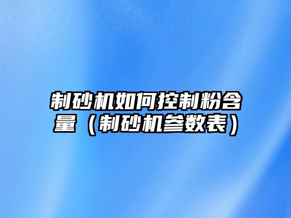 制砂機如何控制粉含量（制砂機參數表）