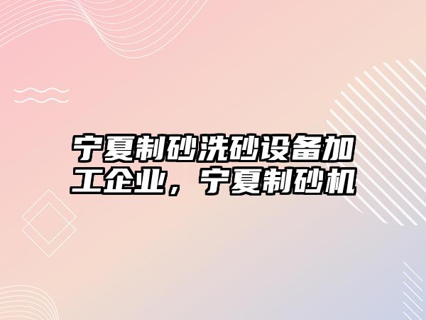 寧夏制砂洗砂設(shè)備加工企業(yè)，寧夏制砂機(jī)