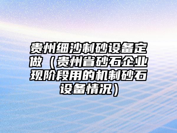 貴州細沙制砂設(shè)備定做（貴州省砂石企業(yè)現(xiàn)階段用的機制砂石設(shè)備情況）