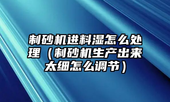 制砂機進料濕怎么處理（制砂機生產出來太細怎么調節）